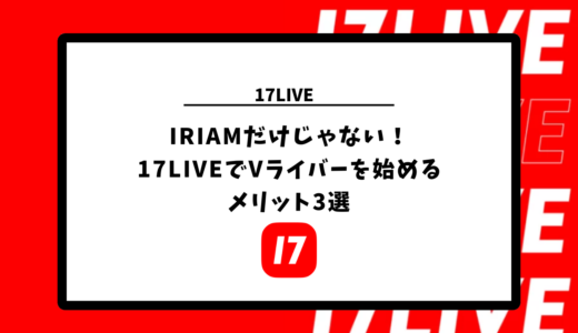 IRIAMだけじゃない！17LIVEでVライバーを始めるメリット3選